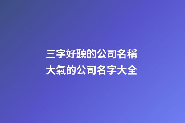 三字好聽的公司名稱 大氣的公司名字大全-第1張-公司起名-玄機派